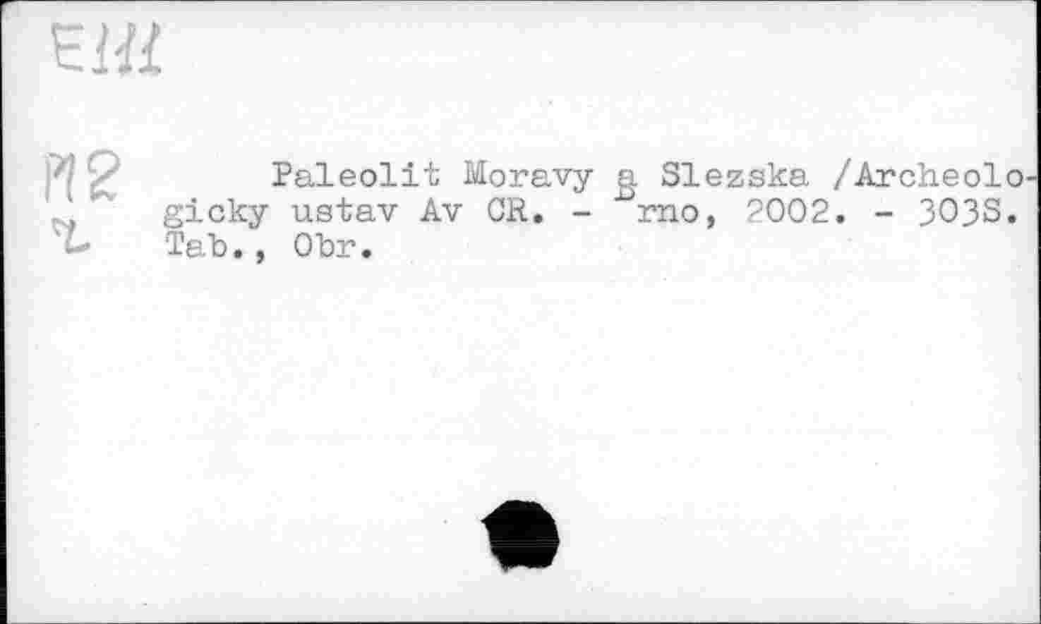 ﻿X2
Paleolit Moravy g Slezska /Archeolo-gicky ustav Av OR. - x>rno, 2002. - 3O3S. Tab., Obr.